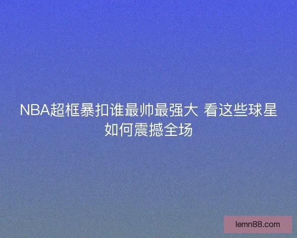 NBA超框暴扣谁最帅最强大 看这些球星如何震撼全场