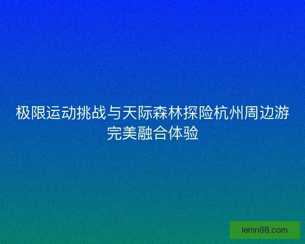极限运动挑战与天际森林探险杭州周边游完美融合体验