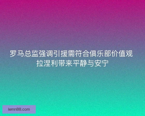 罗马总监强调引援需符合俱乐部价值观 拉涅利带来平静与安宁