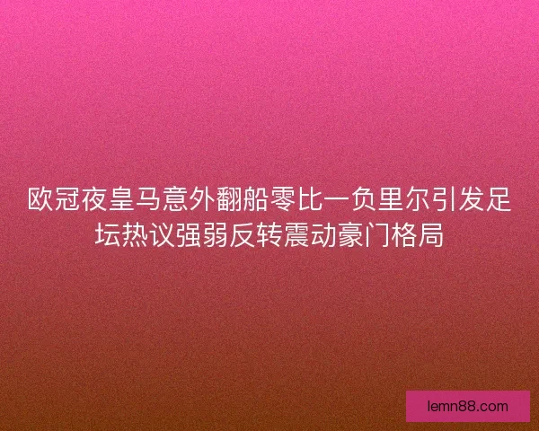 欧冠夜皇马意外翻船零比一负里尔引发足坛热议强弱反转震动豪门格局