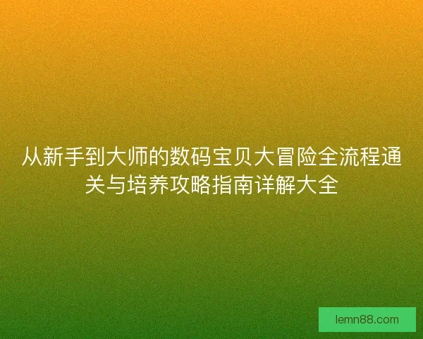 从新手到大师的数码宝贝大冒险全流程通关与培养攻略指南详解大全