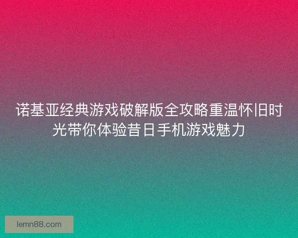 诺基亚经典游戏破解版全攻略重温怀旧时光带你体验昔日手机游戏魅力