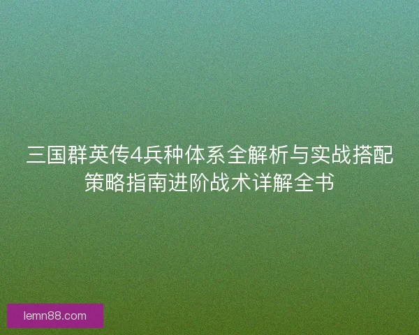 三国群英传4兵种体系全解析与实战搭配策略指南进阶战术详解全书