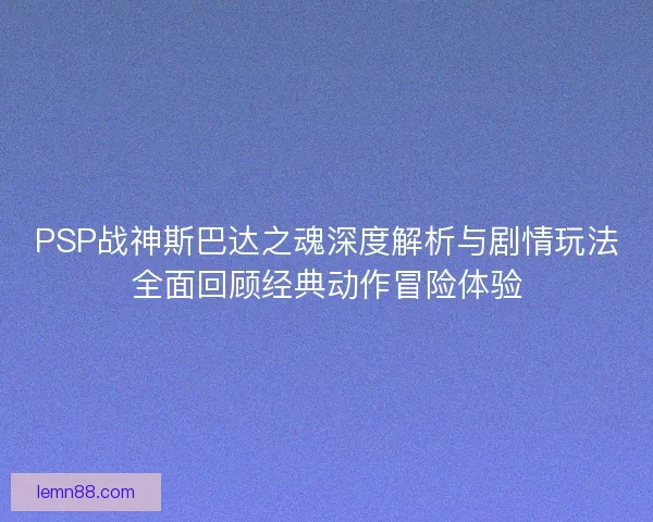 PSP战神斯巴达之魂深度解析与剧情玩法全面回顾经典动作冒险体验