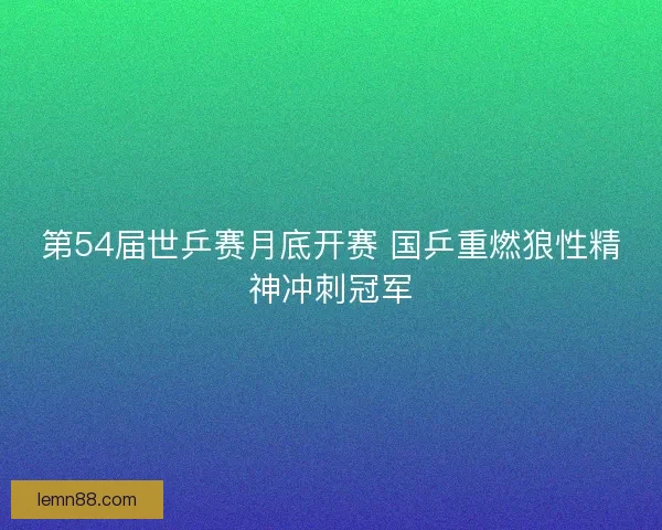 第54届世乒赛月底开赛 国乒重燃狼性精神冲刺冠军