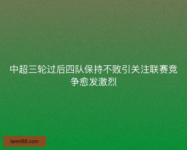 中超三轮过后四队保持不败引关注联赛竞争愈发激烈