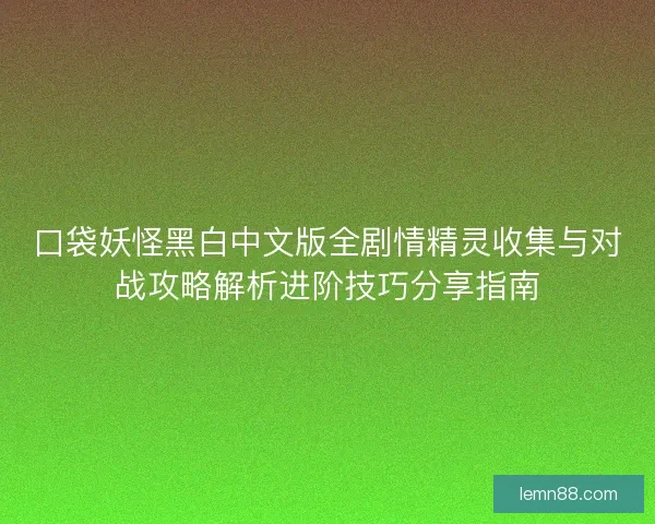 口袋妖怪黑白中文版全剧情精灵收集与对战攻略解析进阶技巧分享指南