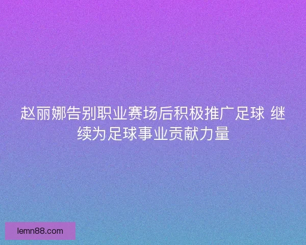 赵丽娜告别职业赛场后积极推广足球 继续为足球事业贡献力量