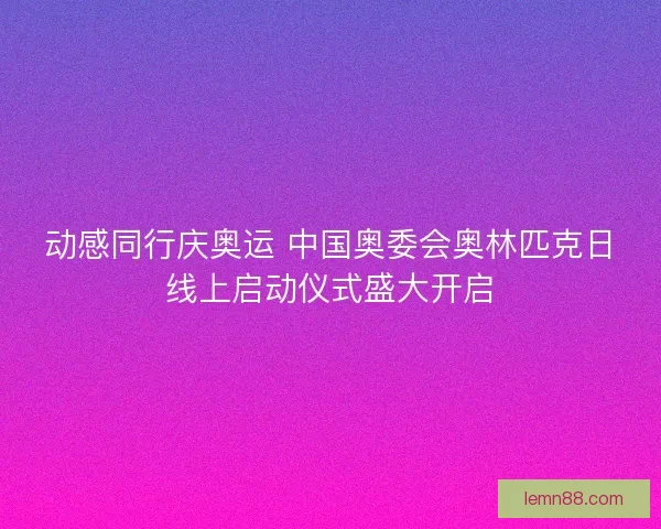 动感同行庆奥运 中国奥委会奥林匹克日线上启动仪式盛大开启