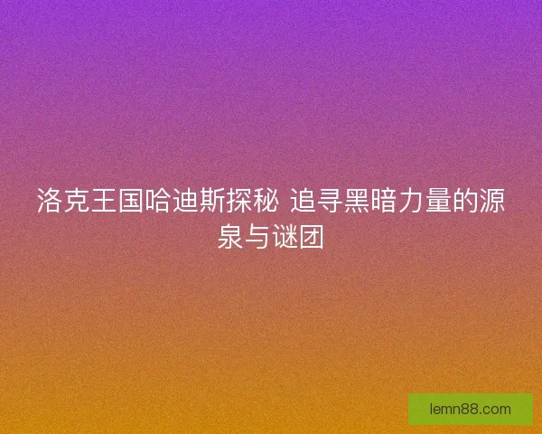 洛克王国哈迪斯探秘 追寻黑暗力量的源泉与谜团