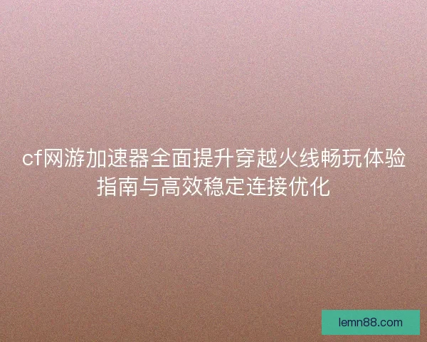 cf网游加速器全面提升穿越火线畅玩体验指南与高效稳定连接优化 cf网游加速器全面提升穿越火线畅玩体验指南与高效稳定连接优化