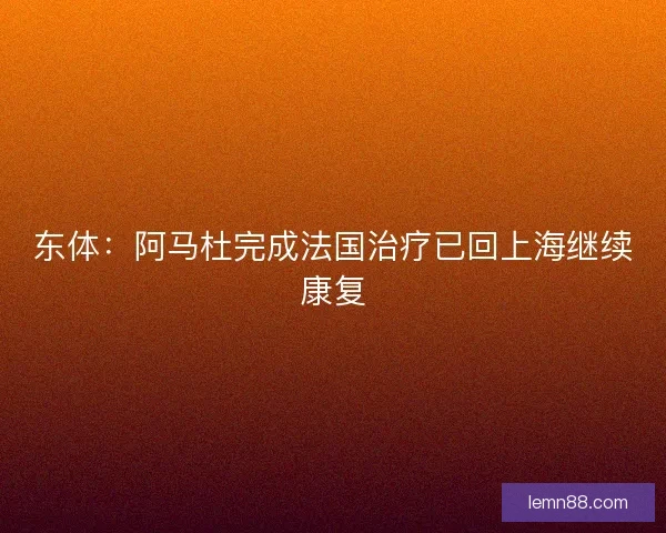 东体:阿马杜完成法国治疗已回上海继续康复 东体:阿马杜完成法国治疗已回上海继续康复