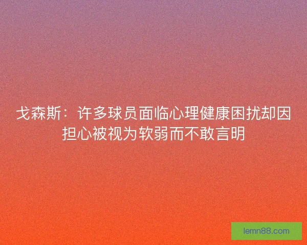 戈森斯:许多球员面临心理健康困扰却因担心被视为软弱而不敢言明 戈森斯:许多球员面临心理健康困扰却因担心被视为软弱而不敢言明