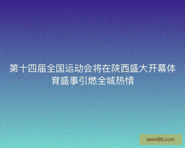第十四届全国运动会将在陕西盛大开幕体育盛事引燃全城热情 第十四届全国运动会将在陕西盛大开幕体育盛事引燃全城热情