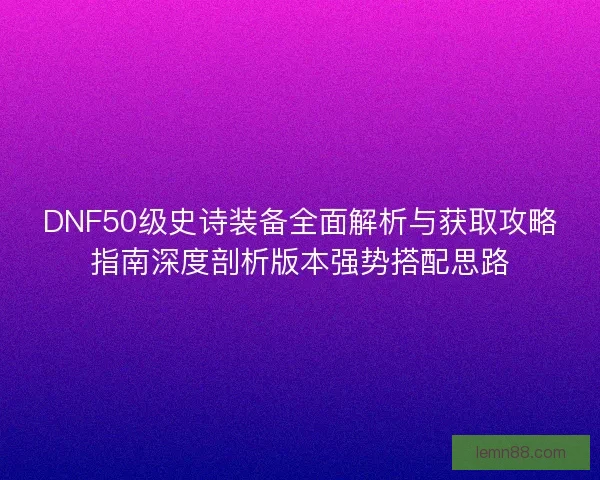 DNF50级史诗装备全面解析与获取攻略指南深度剖析版本强势搭配思路 DNF50级史诗装备全面解析与获取攻略指南深度剖析版本强势搭配思路