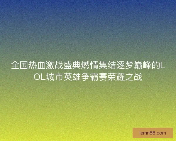 全国热血激战盛典燃情集结逐梦巅峰的LOL城市英雄争霸赛荣耀之战 全国热血激战盛典燃情集结逐梦巅峰的LOL城市英雄争霸赛荣耀之战