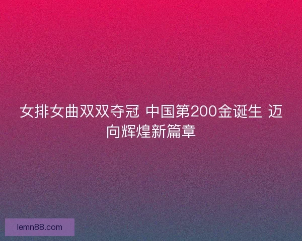 女排女曲双双夺冠 中国第200金诞生 迈向辉煌新篇章 女排女曲双双夺冠 中国第200金诞生 迈向辉煌新篇章