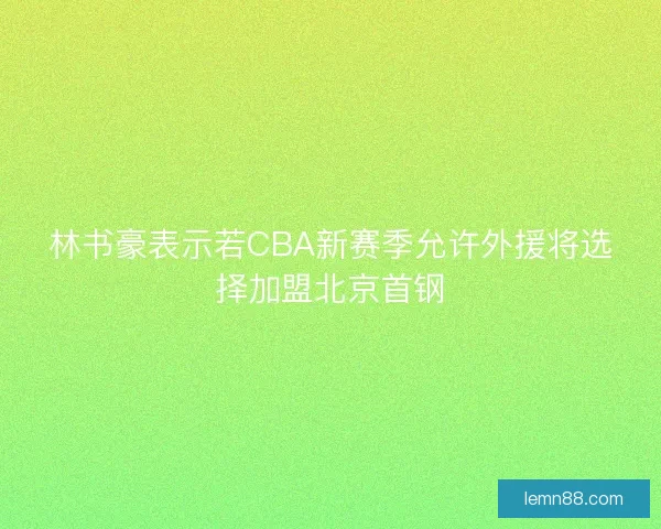 林书豪表示若CBA新赛季允许外援将选择加盟北京首钢