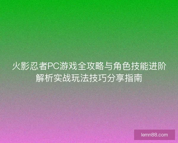 火影忍者PC游戏全攻略与角色技能进阶解析实战玩法技巧分享指南