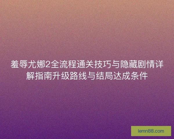 羞辱尤娜2全流程通关技巧与隐藏剧情详解指南升级路线与结局达成条件 羞辱尤娜2全流程通关技巧与隐藏剧情详解指南升级路线与结局达成条件