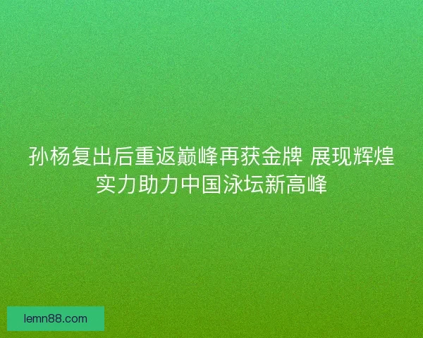孙杨复出后重返巅峰再获金牌 展现辉煌实力助力中国泳坛新高峰 孙杨复出后重返巅峰再获金牌 展现辉煌实力助力中国泳坛新高峰