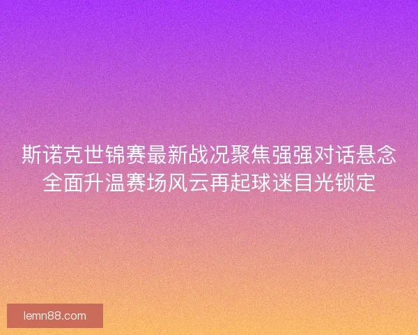 斯诺克世锦赛最新战况聚焦强强对话悬念全面升温赛场风云再起球迷目光锁定 斯诺克世锦赛最新战况聚焦强强对话悬念全面升温赛场风云再起球迷目光锁定