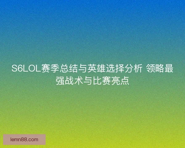 S6LOL赛季总结与英雄选择分析 领略最强战术与比赛亮点 S6LOL赛季总结与英雄选择分析 领略最强战术与比赛亮点