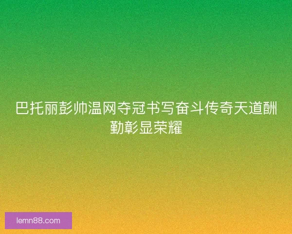 巴托丽彭帅温网夺冠书写奋斗传奇天道酬勤彰显荣耀 巴托丽彭帅温网夺冠书写奋斗传奇天道酬勤彰显荣耀