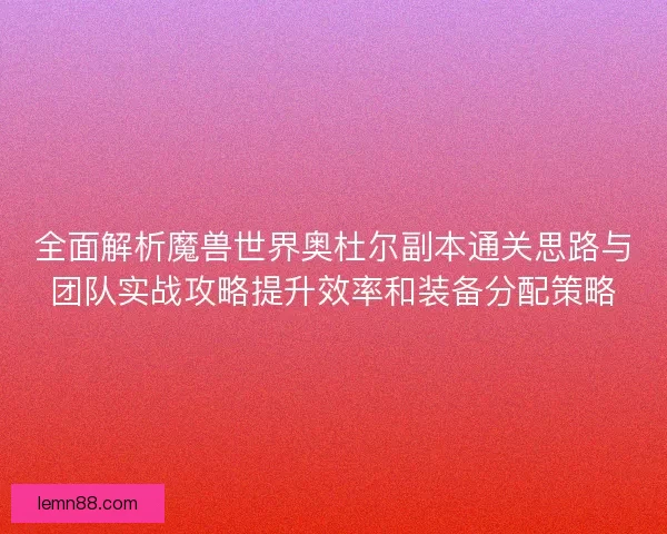 全面解析魔兽世界奥杜尔副本通关思路与团队实战攻略提升效率和装备分配策略 全面解析魔兽世界奥杜尔副本通关思路与团队实战攻略提升效率和装备分配策略
