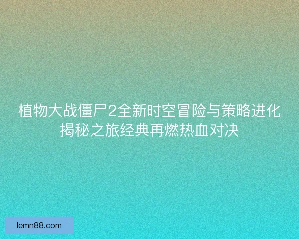 植物大战僵尸2全新时空冒险与策略进化揭秘之旅经典再燃热血对决 植物大战僵尸2全新时空冒险与策略进化揭秘之旅经典再燃热血对决