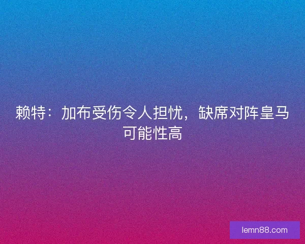 赖特:加布受伤令人担忧,缺席对阵皇马可能性高 赖特:加布受伤令人担忧,缺席对阵皇马可能性高